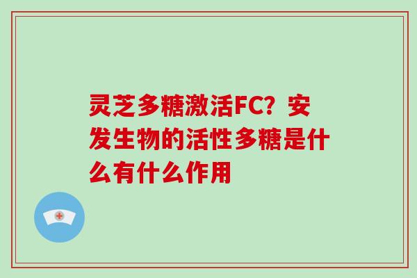 灵芝多糖激活FC？安发生物的活性多糖是什么有什么作用