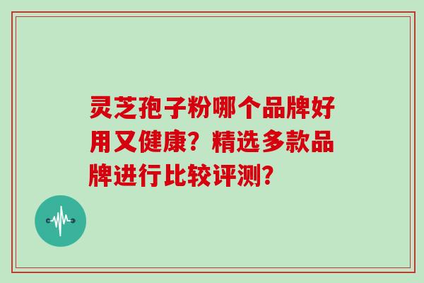 灵芝孢子粉哪个品牌好用又健康?精选多款品牌进行比较评测? 灵芝孢子粉哪个品牌好用又健康?精选多款品牌进行比较评测?