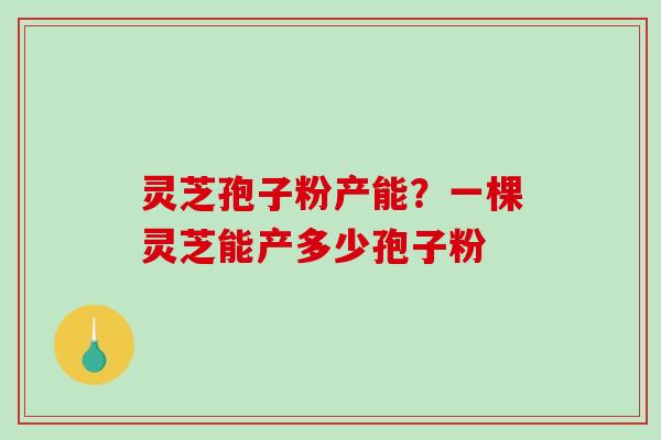 灵芝孢子粉产能？一棵灵芝能产多少孢子粉