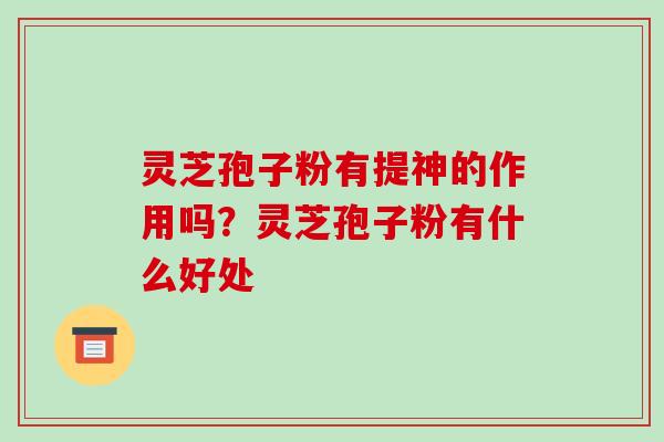 灵芝孢子粉有提神的作用吗?灵芝孢子粉有什么好处 灵芝孢子粉有提神的作用吗?灵芝孢子粉有什么好处