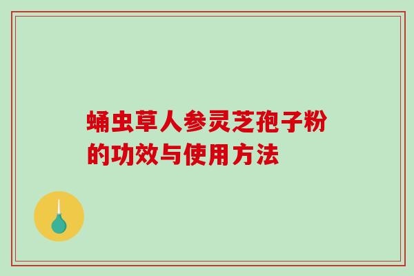 蛹虫草人参灵芝孢子粉的功效与使用方法