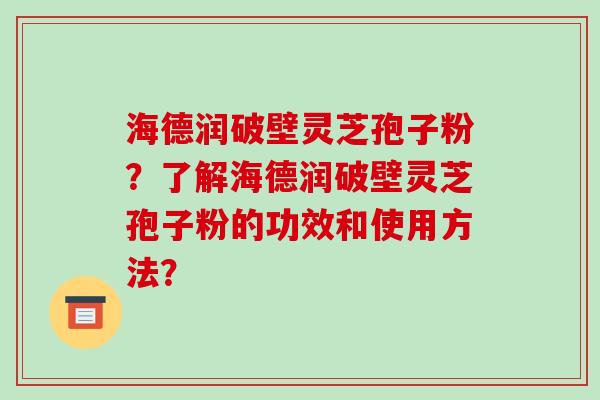 海德润破壁灵芝孢子粉?了解海德润破壁灵芝孢子粉的功效和使用方法? 海德润破壁灵芝孢子粉?了解海德润破壁灵芝孢子粉的功效和使用方法?