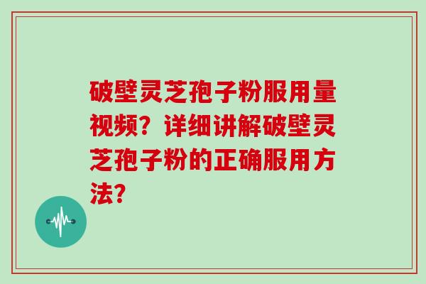 破壁灵芝孢子粉服用量视频？详细讲解破壁灵芝孢子粉的正确服用方法？