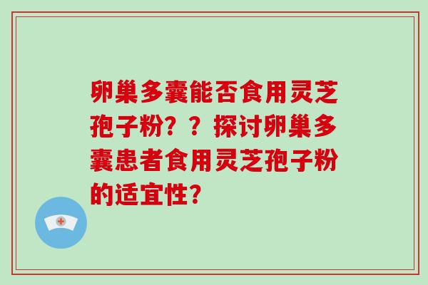 卵巢多囊能否食用灵芝孢子粉？？探讨卵巢多囊患者食用灵芝孢子粉的适宜性？