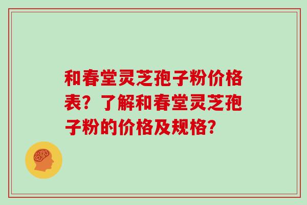 和春堂灵芝孢子粉价格表?了解和春堂灵芝孢子粉的价格及规格? 和春堂灵芝孢子粉价格表?了解和春堂灵芝孢子粉的价格及规格?