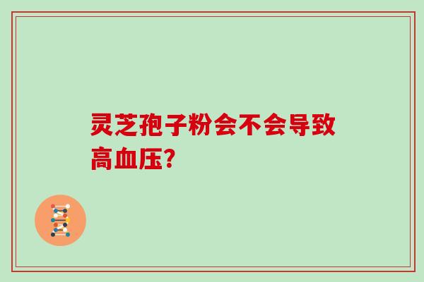 灵芝孢子粉会不会导致高? 灵芝孢子粉会不会导致高?