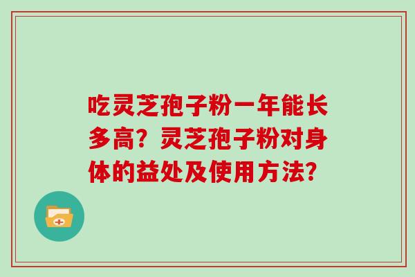 吃灵芝孢子粉一年能长多高?灵芝孢子粉对身体的益处及使用方法? 吃灵芝孢子粉一年能长多高?灵芝孢子粉对身体的益处及使用方法?