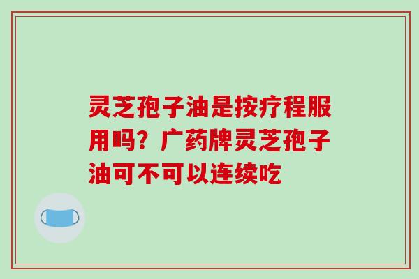 灵芝孢子油是按疗程服用吗?广药牌灵芝孢子油可不可以连续吃 灵芝孢子油是按疗程服用吗?广药牌灵芝孢子油可不可以连续吃