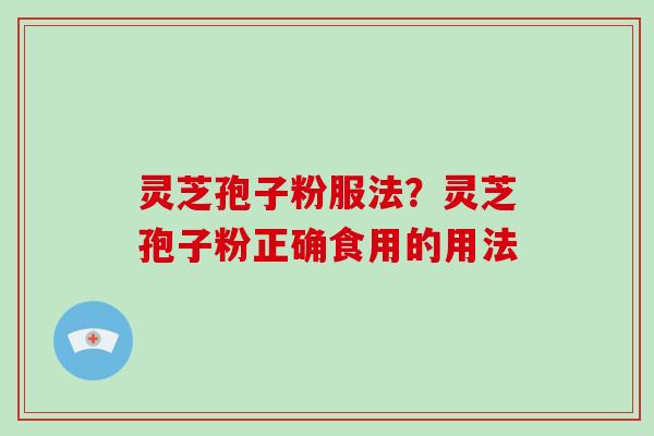 灵芝孢子粉服法?灵芝孢子粉正确食用的用法 灵芝孢子粉服法?灵芝孢子粉正确食用的用法