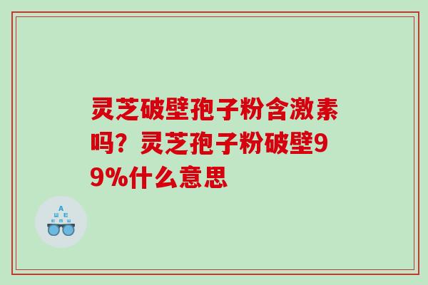 灵芝破壁孢子粉含激素吗?灵芝孢子粉破壁99%什么意思 灵芝破壁孢子粉含激素吗?灵芝孢子粉破壁99%什么意思