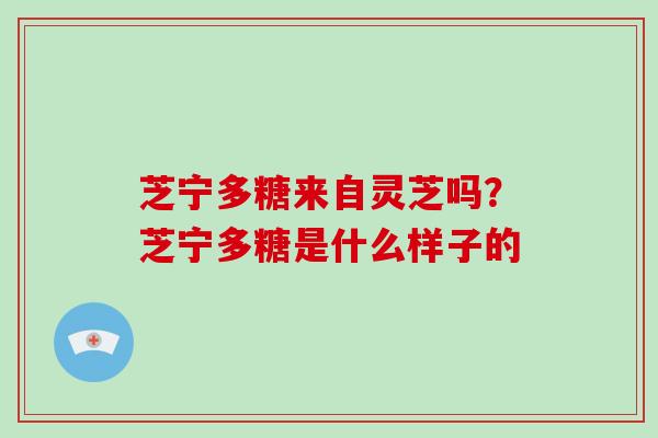 芝宁多糖来自灵芝吗?芝宁多糖是什么样子的 芝宁多糖来自灵芝吗?芝宁多糖是什么样子的
