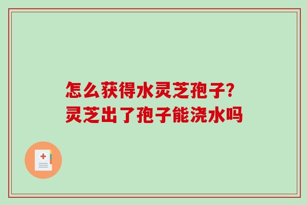 怎么获得水灵芝孢子?灵芝出了孢子能浇水吗 怎么获得水灵芝孢子?灵芝出了孢子能浇水吗