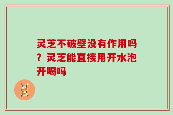 灵芝不破壁没有作用吗?灵芝能直接用开水泡开喝吗 灵芝不破壁没有作用吗?灵芝能直接用开水泡开喝吗