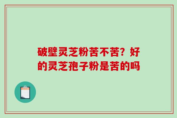破壁灵芝粉苦不苦?好的灵芝孢子粉是苦的吗 破壁灵芝粉苦不苦?好的灵芝孢子粉是苦的吗