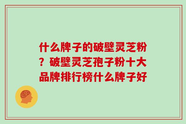 什么牌子的破壁灵芝粉?破壁灵芝孢子粉十大品牌排行榜什么牌子好 什么牌子的破壁灵芝粉?破壁灵芝孢子粉十大品牌排行榜什么牌子好