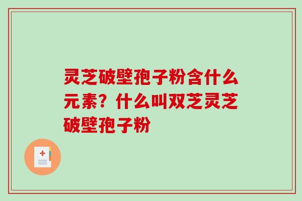 灵芝破壁孢子粉含什么元素?什么叫双芝灵芝破壁孢子粉 灵芝破壁孢子粉含什么元素?什么叫双芝灵芝破壁孢子粉