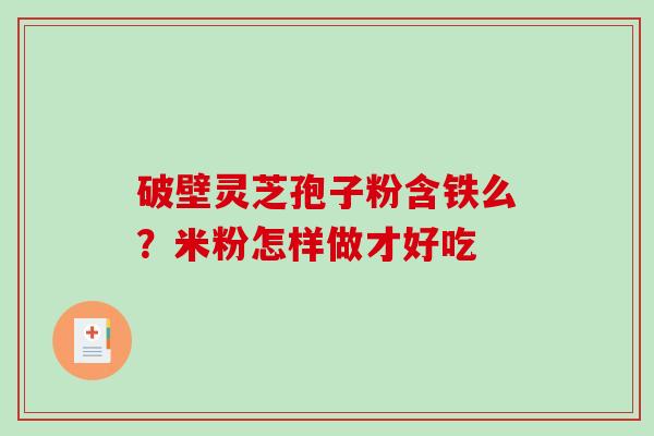 破壁灵芝孢子粉含铁么?米粉怎样做才好吃 破壁灵芝孢子粉含铁么?米粉怎样做才好吃