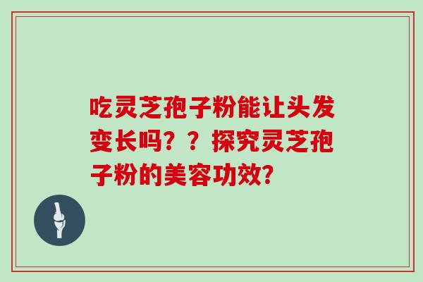 吃灵芝孢子粉能让头发变长吗？？探究灵芝孢子粉的美容功效？