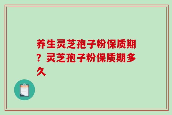 养生灵芝孢子粉保质期?灵芝孢子粉保质期多久 养生灵芝孢子粉保质期?灵芝孢子粉保质期多久