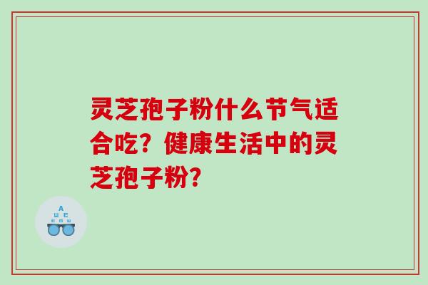 灵芝孢子粉什么节气适合吃?健康生活中的灵芝孢子粉? 灵芝孢子粉什么节气适合吃?健康生活中的灵芝孢子粉?
