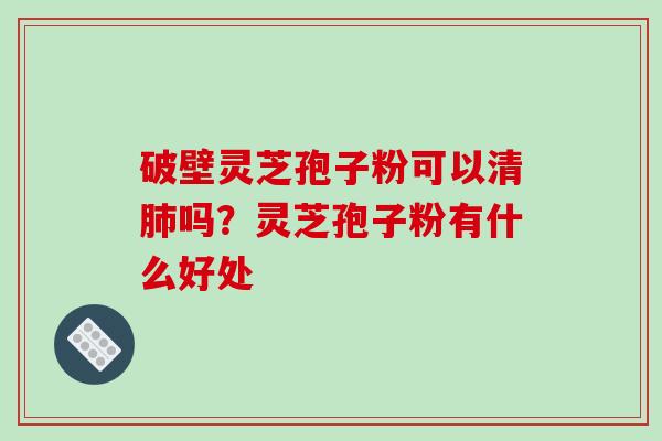 破壁灵芝孢子粉可以清吗?灵芝孢子粉有什么好处 破壁灵芝孢子粉可以清吗?灵芝孢子粉有什么好处