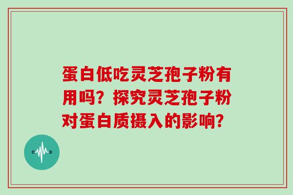 蛋白低吃灵芝孢子粉有用吗？探究灵芝孢子粉对蛋白质摄入的影响？