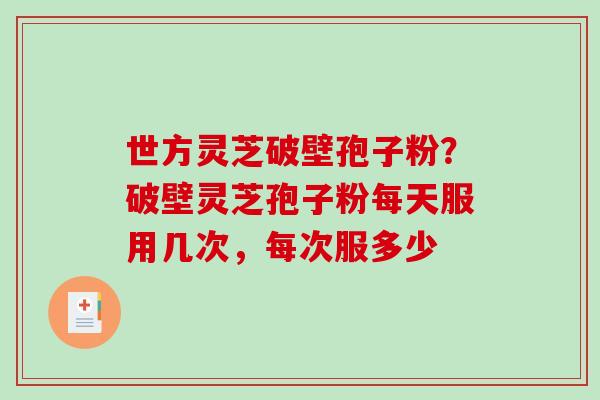世方灵芝破壁孢子粉?破壁灵芝孢子粉每天服用几次,每次服多少 世方灵芝破壁孢子粉?破壁灵芝孢子粉每天服用几次,每次服多少