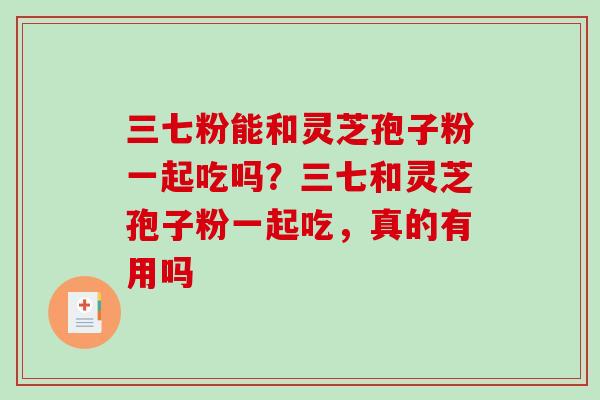 三七粉能和灵芝孢子粉一起吃吗?三七和灵芝孢子粉一起吃,真的有用吗 三七粉能和灵芝孢子粉一起吃吗?三七和灵芝孢子粉一起吃,真的有用吗