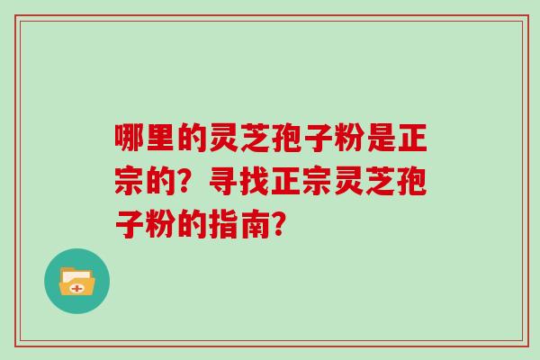 哪里的灵芝孢子粉是正宗的？寻找正宗灵芝孢子粉的指南？