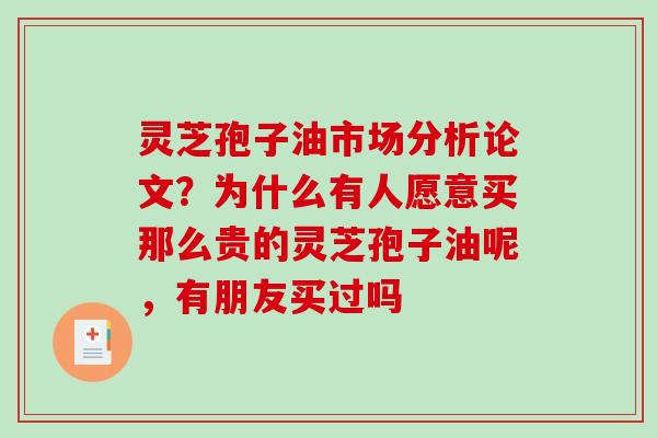 灵芝孢子油市场分析论文？为什么有人愿意买那么贵的灵芝孢子油呢，有朋友买过吗