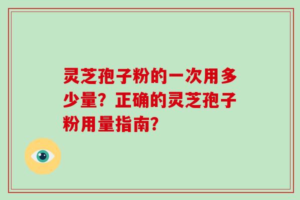 灵芝孢子粉的一次用多少量？正确的灵芝孢子粉用量指南？