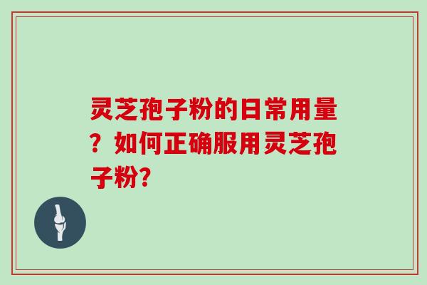 灵芝孢子粉的日常用量?如何正确服用灵芝孢子粉? 灵芝孢子粉的日常用量?如何正确服用灵芝孢子粉?