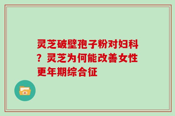 灵芝破壁孢子粉对？灵芝为何能改善女性综合征