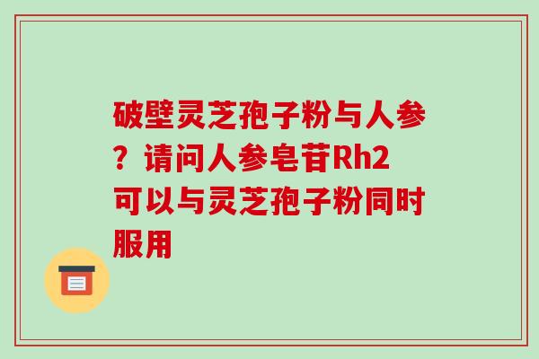 破壁灵芝孢子粉与人参？请问人参皂苷Rh2可以与灵芝孢子粉同时服用