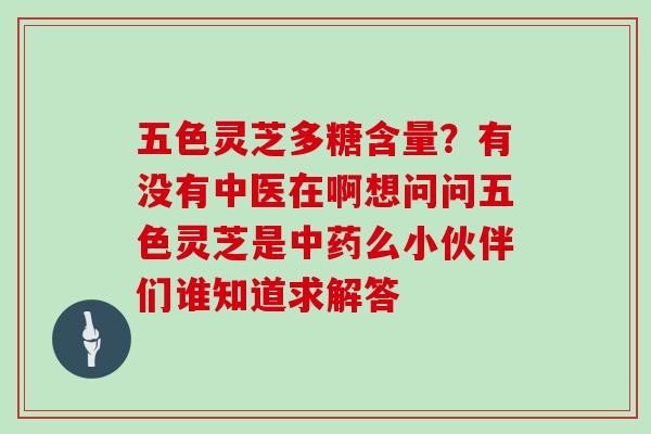 五色灵芝多糖含量?有没有中医在啊想问问五色灵芝是么小伙伴们谁知道求解答 五色灵芝多糖含量?有没有中医在啊想问问五色灵芝是么小伙伴们谁知道求解答