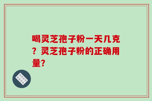 喝灵芝孢子粉一天几克？灵芝孢子粉的正确用量？