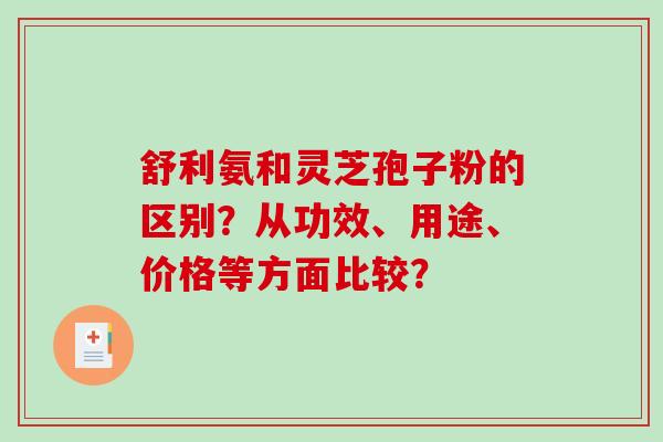 舒利氨和灵芝孢子粉的区别?从功效、用途、价格等方面比较? 舒利氨和灵芝孢子粉的区别?从功效、用途、价格等方面比较?