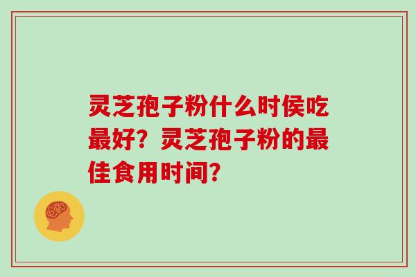 灵芝孢子粉什么时侯吃好?灵芝孢子粉的佳食用时间? 灵芝孢子粉什么时侯吃好?灵芝孢子粉的佳食用时间?