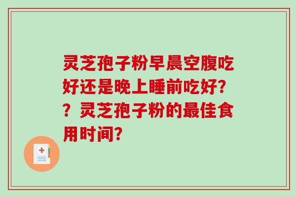 灵芝孢子粉早晨空腹吃好还是晚上睡前吃好??灵芝孢子粉的佳食用时间? 灵芝孢子粉早晨空腹吃好还是晚上睡前吃好??灵芝孢子粉的佳食用时间?