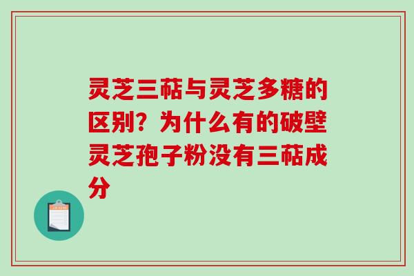 灵芝三萜与灵芝多糖的区别?为什么有的破壁灵芝孢子粉没有三萜成分 灵芝三萜与灵芝多糖的区别?为什么有的破壁灵芝孢子粉没有三萜成分