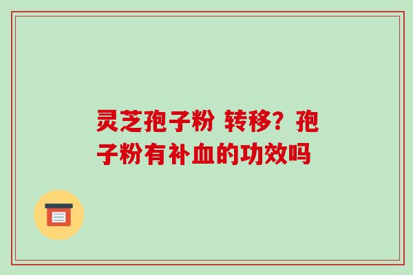 灵芝孢子粉 转移?孢子粉有补的功效吗 灵芝孢子粉 转移?孢子粉有补的功效吗