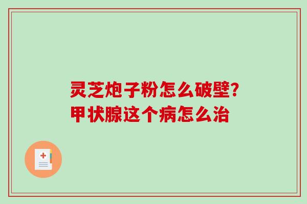 灵芝炮子粉怎么破壁?这个怎么 灵芝炮子粉怎么破壁?这个怎么