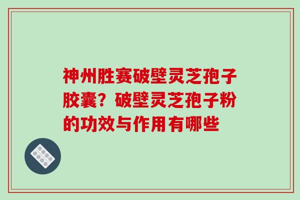 神州胜赛破壁灵芝孢子胶囊?破壁灵芝孢子粉的功效与作用有哪些 神州胜赛破壁灵芝孢子胶囊?破壁灵芝孢子粉的功效与作用有哪些