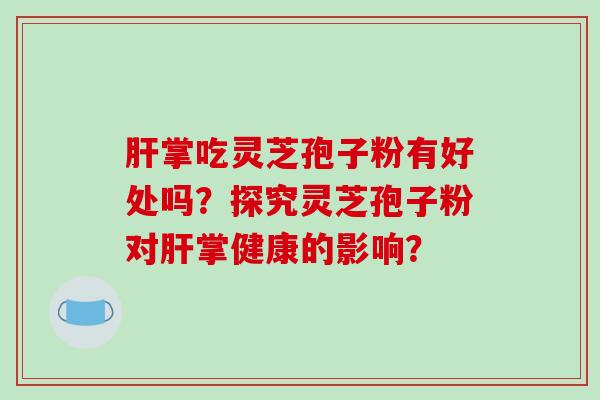 掌吃灵芝孢子粉有好处吗?探究灵芝孢子粉对掌健康的影响? 掌吃灵芝孢子粉有好处吗?探究灵芝孢子粉对掌健康的影响?