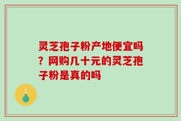 灵芝孢子粉产地便宜吗?网购几十元的灵芝孢子粉是真的吗 灵芝孢子粉产地便宜吗?网购几十元的灵芝孢子粉是真的吗