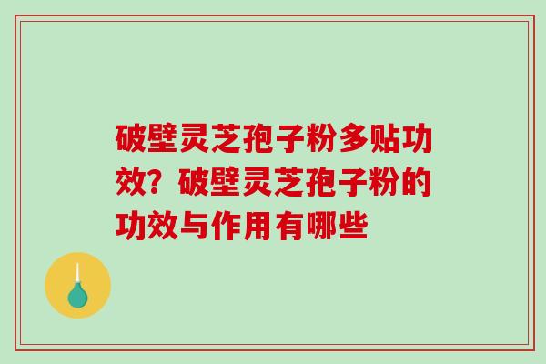 破壁灵芝孢子粉多贴功效?破壁灵芝孢子粉的功效与作用有哪些 破壁灵芝孢子粉多贴功效?破壁灵芝孢子粉的功效与作用有哪些