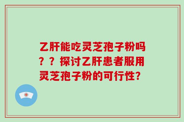 能吃灵芝孢子粉吗??探讨患者服用灵芝孢子粉的可行性? 能吃灵芝孢子粉吗??探讨患者服用灵芝孢子粉的可行性?