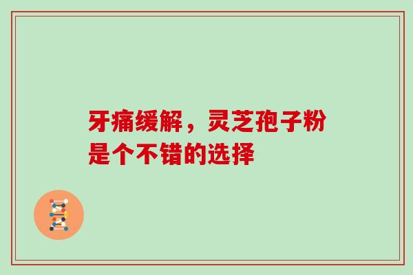 牙痛缓解,灵芝孢子粉是个不错的选择 牙痛缓解,灵芝孢子粉是个不错的选择