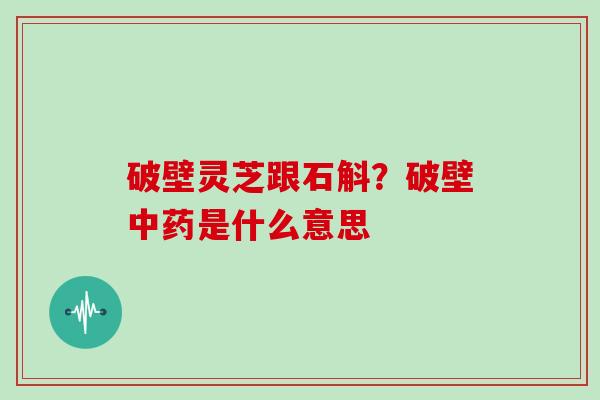 破壁灵芝跟石斛?破壁是什么意思 破壁灵芝跟石斛?破壁是什么意思
