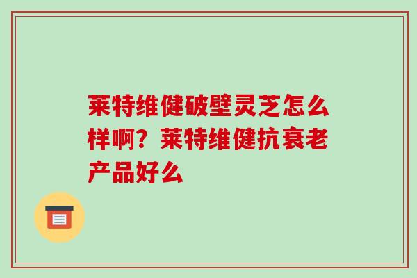 莱特维健破壁灵芝怎么样啊？莱特维健抗产品好么
